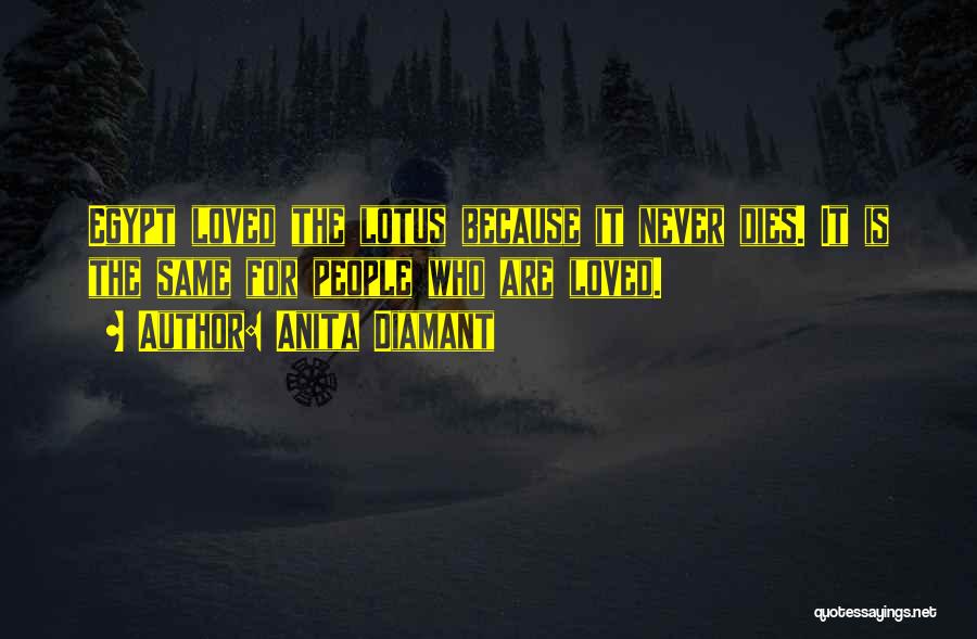 Anita Diamant Quotes: Egypt Loved The Lotus Because It Never Dies. It Is The Same For People Who Are Loved.