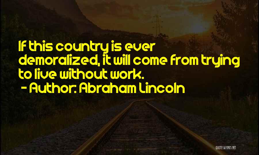 Abraham Lincoln Quotes: If This Country Is Ever Demoralized, It Will Come From Trying To Live Without Work.