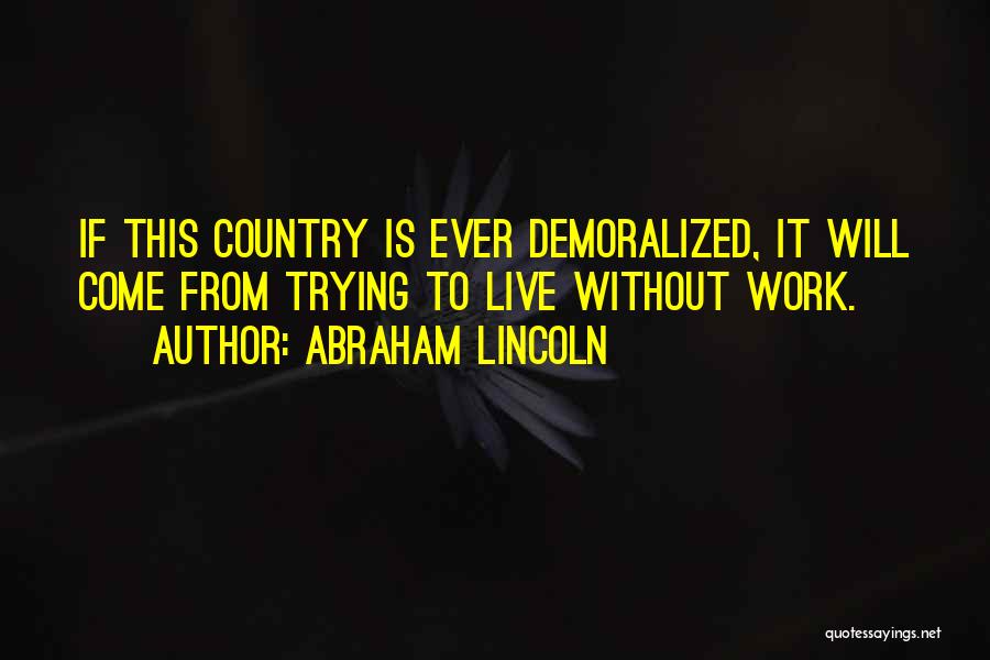 Abraham Lincoln Quotes: If This Country Is Ever Demoralized, It Will Come From Trying To Live Without Work.