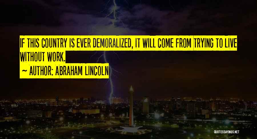 Abraham Lincoln Quotes: If This Country Is Ever Demoralized, It Will Come From Trying To Live Without Work.