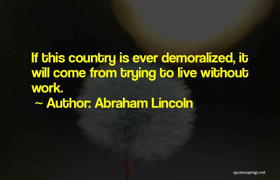 Abraham Lincoln Quotes: If This Country Is Ever Demoralized, It Will Come From Trying To Live Without Work.