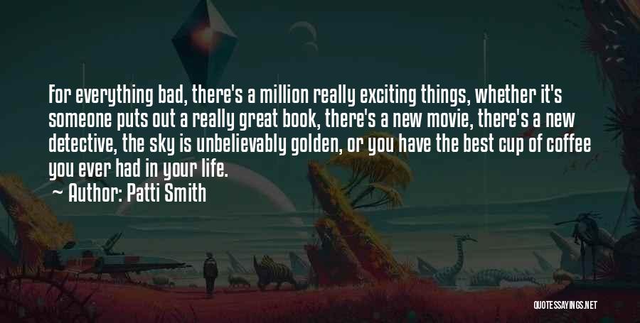 Patti Smith Quotes: For Everything Bad, There's A Million Really Exciting Things, Whether It's Someone Puts Out A Really Great Book, There's A