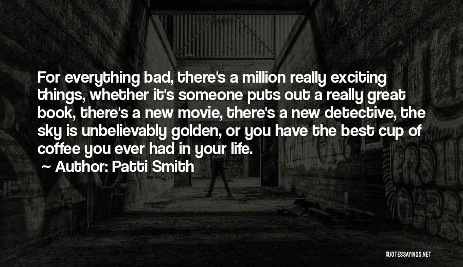 Patti Smith Quotes: For Everything Bad, There's A Million Really Exciting Things, Whether It's Someone Puts Out A Really Great Book, There's A