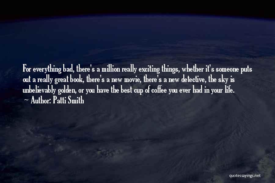 Patti Smith Quotes: For Everything Bad, There's A Million Really Exciting Things, Whether It's Someone Puts Out A Really Great Book, There's A