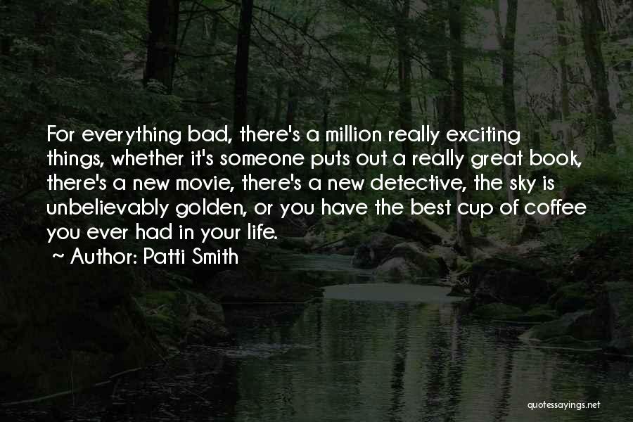 Patti Smith Quotes: For Everything Bad, There's A Million Really Exciting Things, Whether It's Someone Puts Out A Really Great Book, There's A