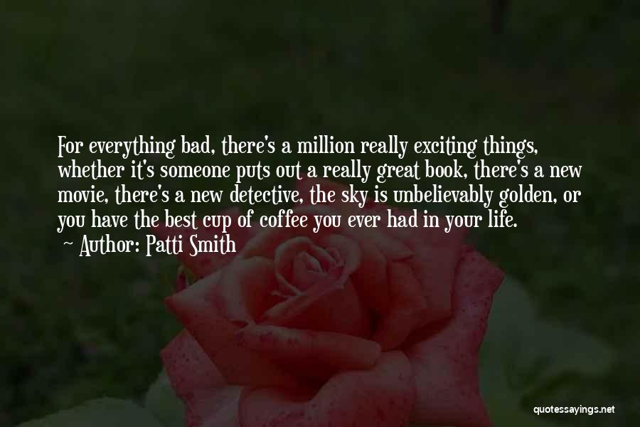 Patti Smith Quotes: For Everything Bad, There's A Million Really Exciting Things, Whether It's Someone Puts Out A Really Great Book, There's A