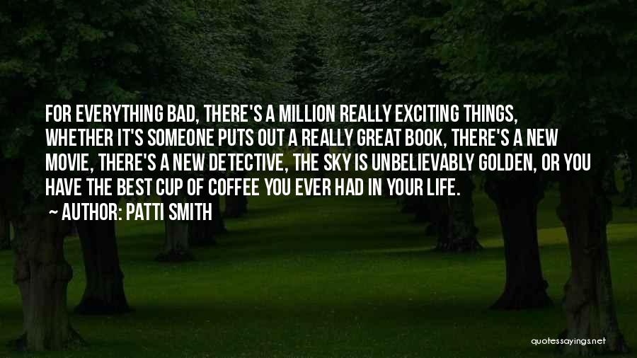 Patti Smith Quotes: For Everything Bad, There's A Million Really Exciting Things, Whether It's Someone Puts Out A Really Great Book, There's A