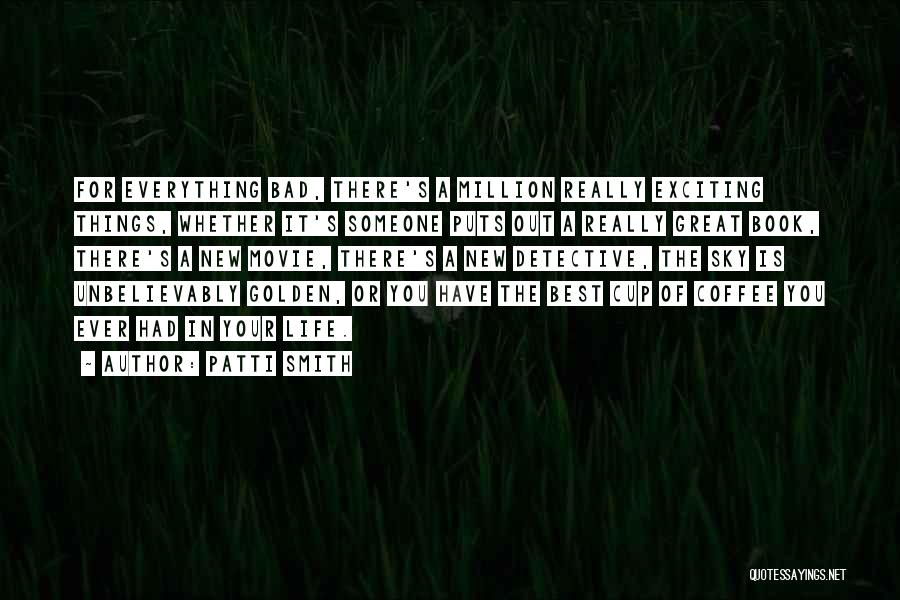 Patti Smith Quotes: For Everything Bad, There's A Million Really Exciting Things, Whether It's Someone Puts Out A Really Great Book, There's A