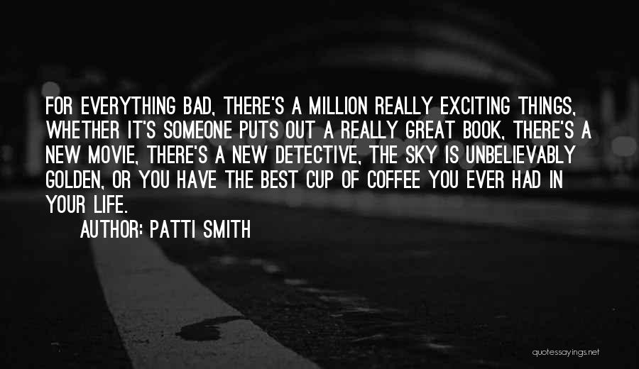 Patti Smith Quotes: For Everything Bad, There's A Million Really Exciting Things, Whether It's Someone Puts Out A Really Great Book, There's A