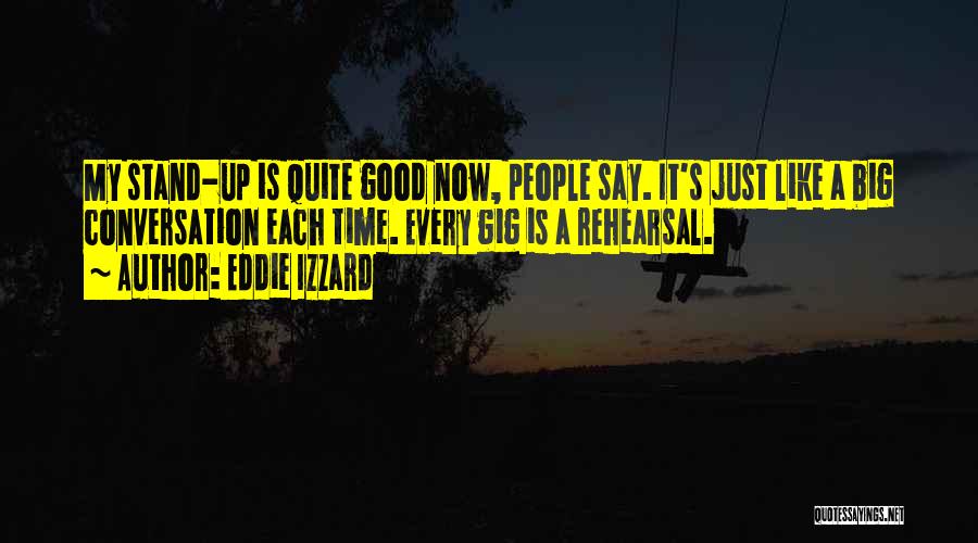 Eddie Izzard Quotes: My Stand-up Is Quite Good Now, People Say. It's Just Like A Big Conversation Each Time. Every Gig Is A