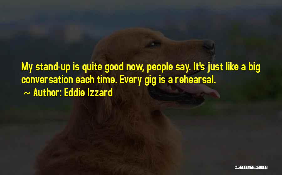 Eddie Izzard Quotes: My Stand-up Is Quite Good Now, People Say. It's Just Like A Big Conversation Each Time. Every Gig Is A