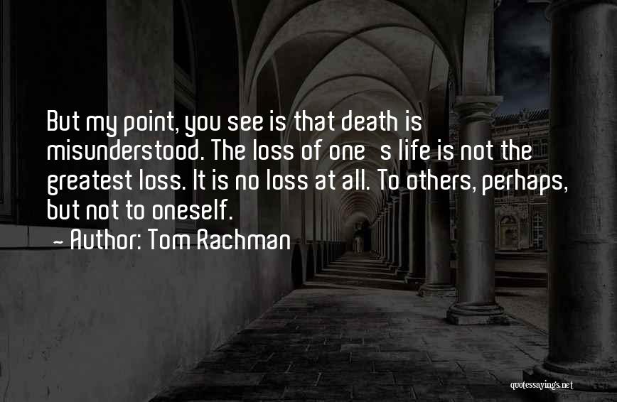 Tom Rachman Quotes: But My Point, You See Is That Death Is Misunderstood. The Loss Of One's Life Is Not The Greatest Loss.