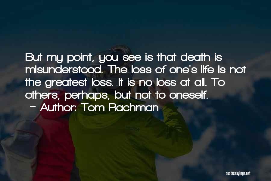 Tom Rachman Quotes: But My Point, You See Is That Death Is Misunderstood. The Loss Of One's Life Is Not The Greatest Loss.