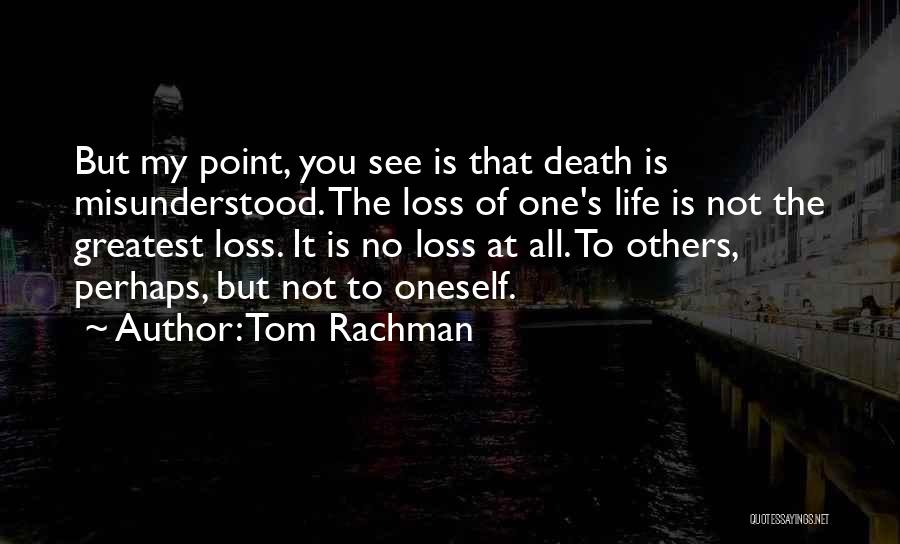 Tom Rachman Quotes: But My Point, You See Is That Death Is Misunderstood. The Loss Of One's Life Is Not The Greatest Loss.