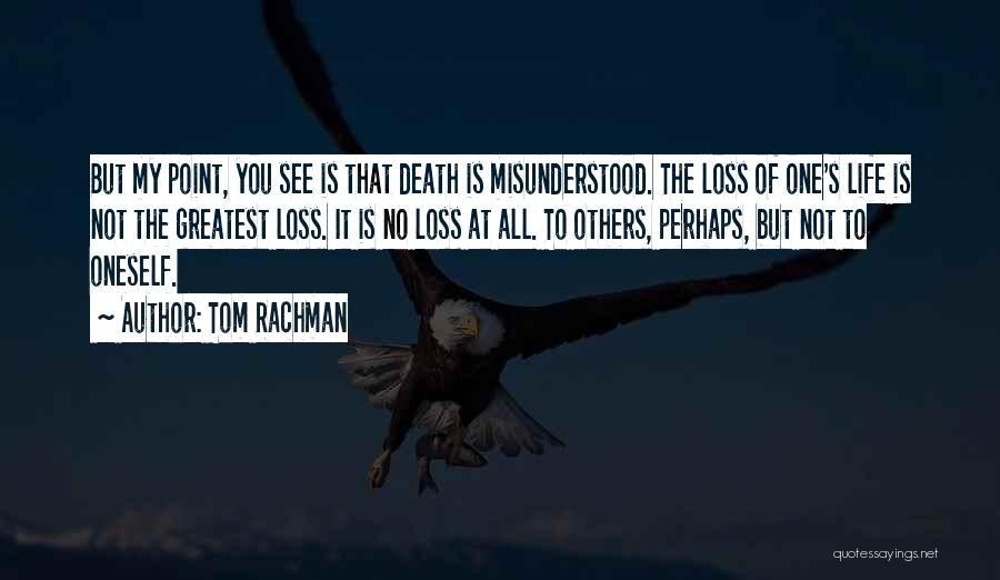 Tom Rachman Quotes: But My Point, You See Is That Death Is Misunderstood. The Loss Of One's Life Is Not The Greatest Loss.