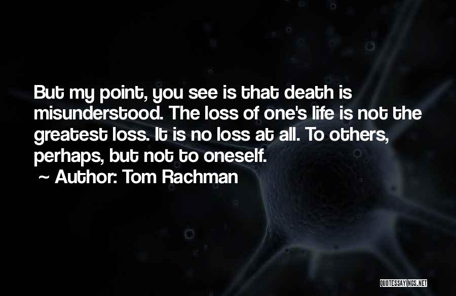 Tom Rachman Quotes: But My Point, You See Is That Death Is Misunderstood. The Loss Of One's Life Is Not The Greatest Loss.