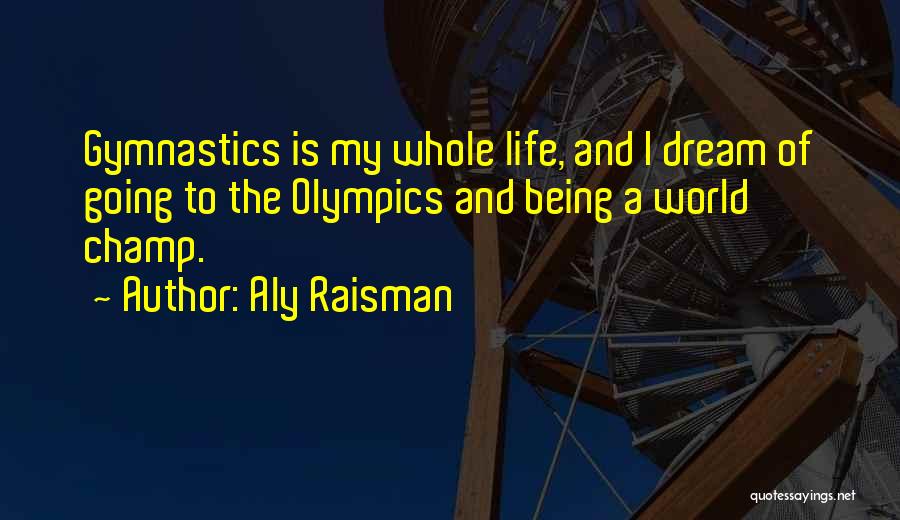 Aly Raisman Quotes: Gymnastics Is My Whole Life, And I Dream Of Going To The Olympics And Being A World Champ.