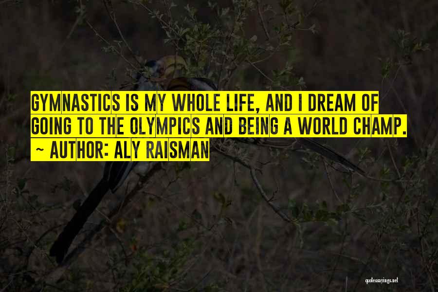 Aly Raisman Quotes: Gymnastics Is My Whole Life, And I Dream Of Going To The Olympics And Being A World Champ.