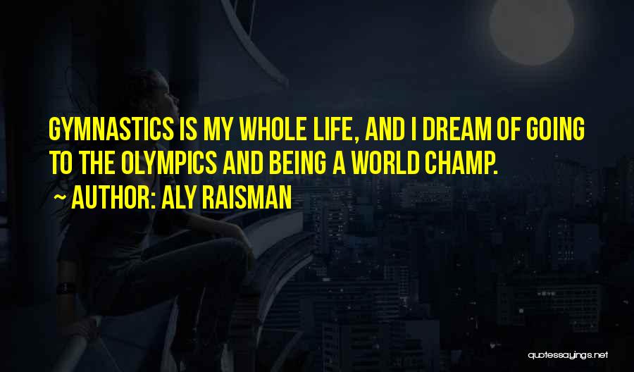 Aly Raisman Quotes: Gymnastics Is My Whole Life, And I Dream Of Going To The Olympics And Being A World Champ.