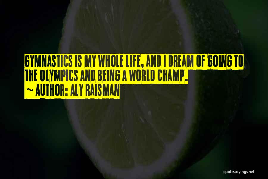 Aly Raisman Quotes: Gymnastics Is My Whole Life, And I Dream Of Going To The Olympics And Being A World Champ.