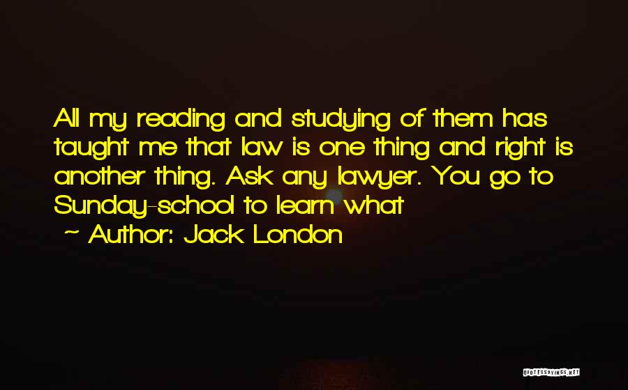 Jack London Quotes: All My Reading And Studying Of Them Has Taught Me That Law Is One Thing And Right Is Another Thing.