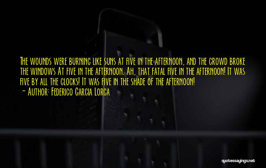 Federico Garcia Lorca Quotes: The Wounds Were Burning Like Suns At Five In The Afternoon, And The Crowd Broke The Windows At Five In