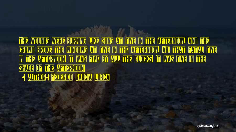 Federico Garcia Lorca Quotes: The Wounds Were Burning Like Suns At Five In The Afternoon, And The Crowd Broke The Windows At Five In