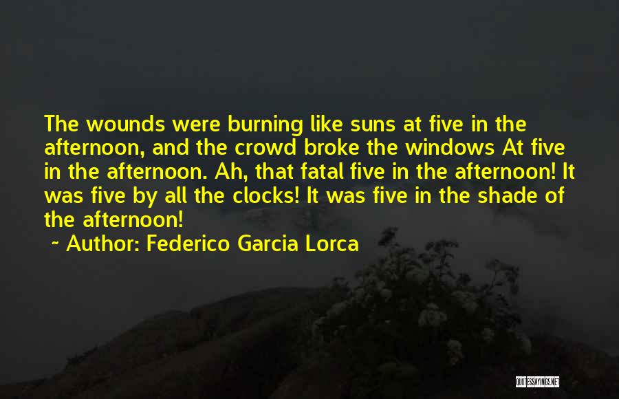 Federico Garcia Lorca Quotes: The Wounds Were Burning Like Suns At Five In The Afternoon, And The Crowd Broke The Windows At Five In