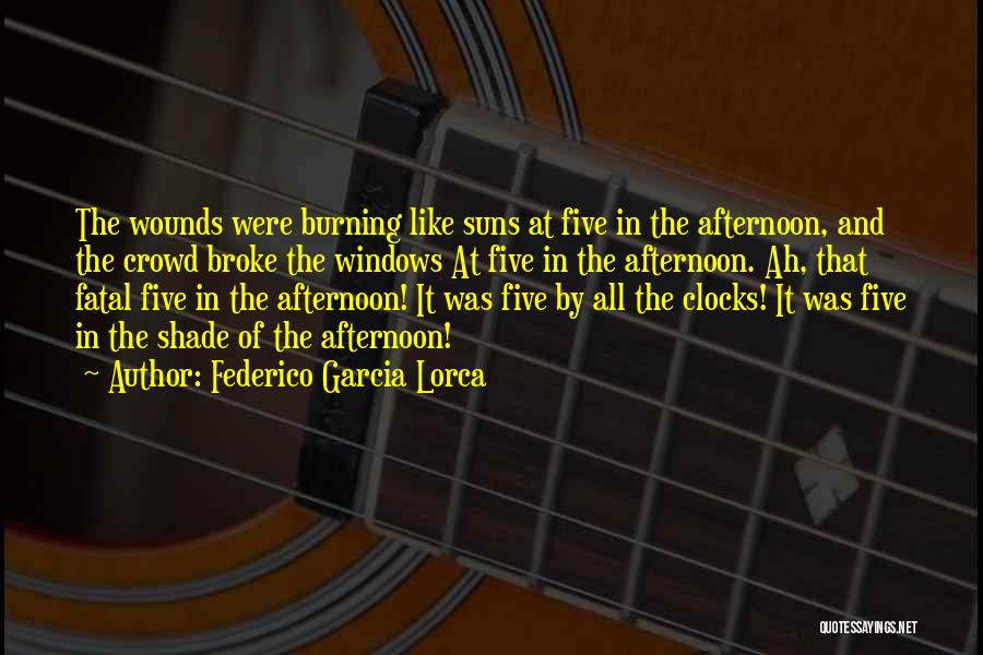 Federico Garcia Lorca Quotes: The Wounds Were Burning Like Suns At Five In The Afternoon, And The Crowd Broke The Windows At Five In