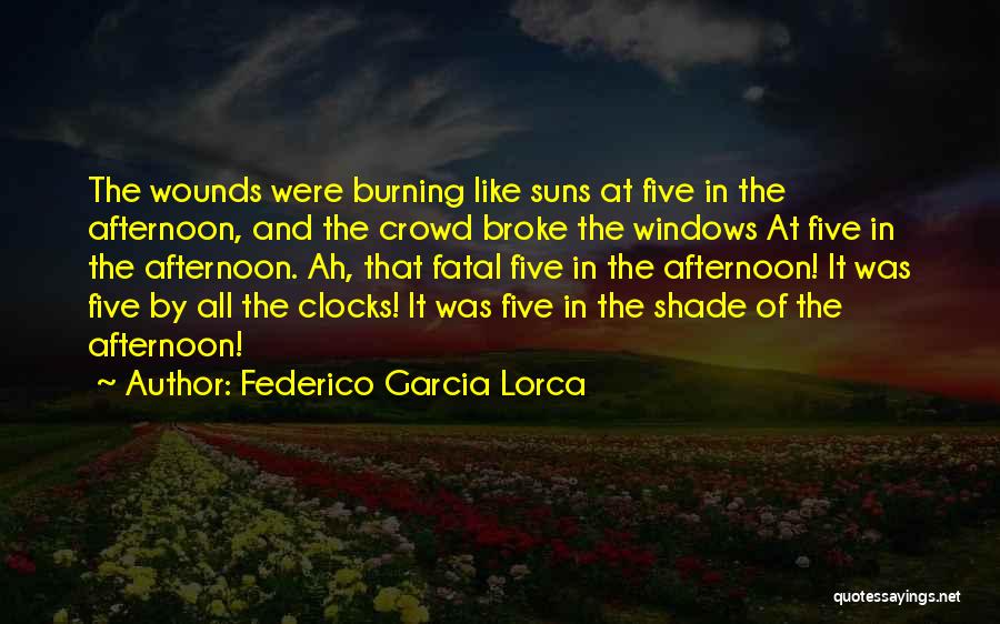 Federico Garcia Lorca Quotes: The Wounds Were Burning Like Suns At Five In The Afternoon, And The Crowd Broke The Windows At Five In