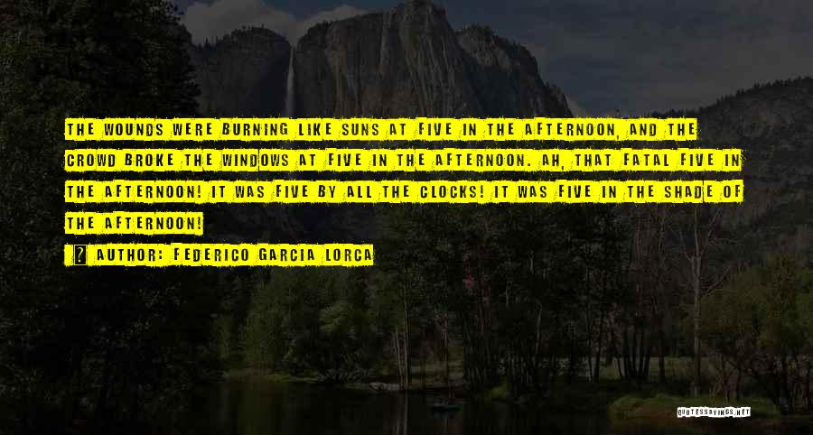 Federico Garcia Lorca Quotes: The Wounds Were Burning Like Suns At Five In The Afternoon, And The Crowd Broke The Windows At Five In