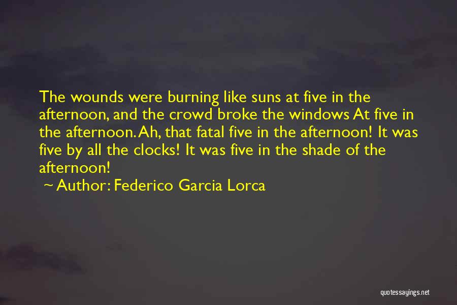 Federico Garcia Lorca Quotes: The Wounds Were Burning Like Suns At Five In The Afternoon, And The Crowd Broke The Windows At Five In