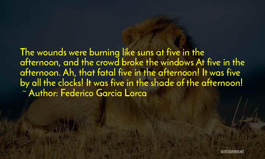 Federico Garcia Lorca Quotes: The Wounds Were Burning Like Suns At Five In The Afternoon, And The Crowd Broke The Windows At Five In