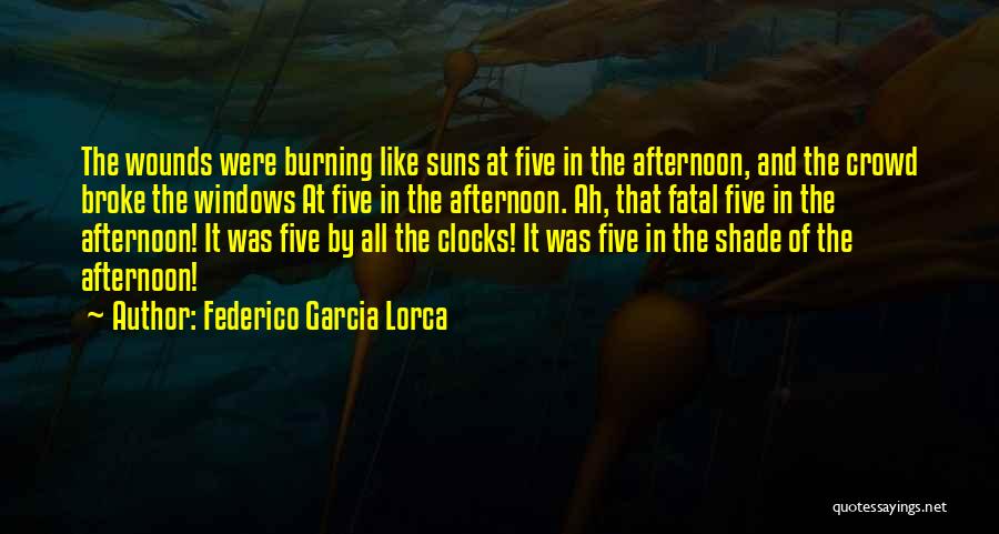 Federico Garcia Lorca Quotes: The Wounds Were Burning Like Suns At Five In The Afternoon, And The Crowd Broke The Windows At Five In