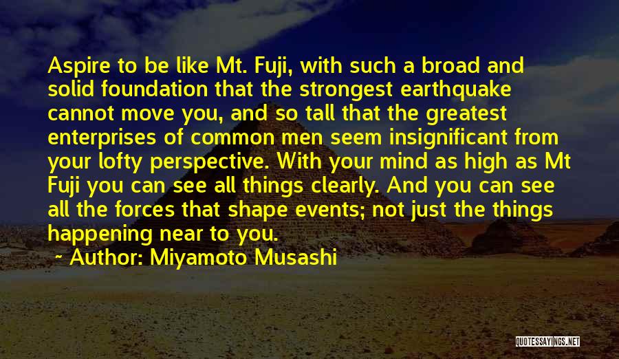 Miyamoto Musashi Quotes: Aspire To Be Like Mt. Fuji, With Such A Broad And Solid Foundation That The Strongest Earthquake Cannot Move You,