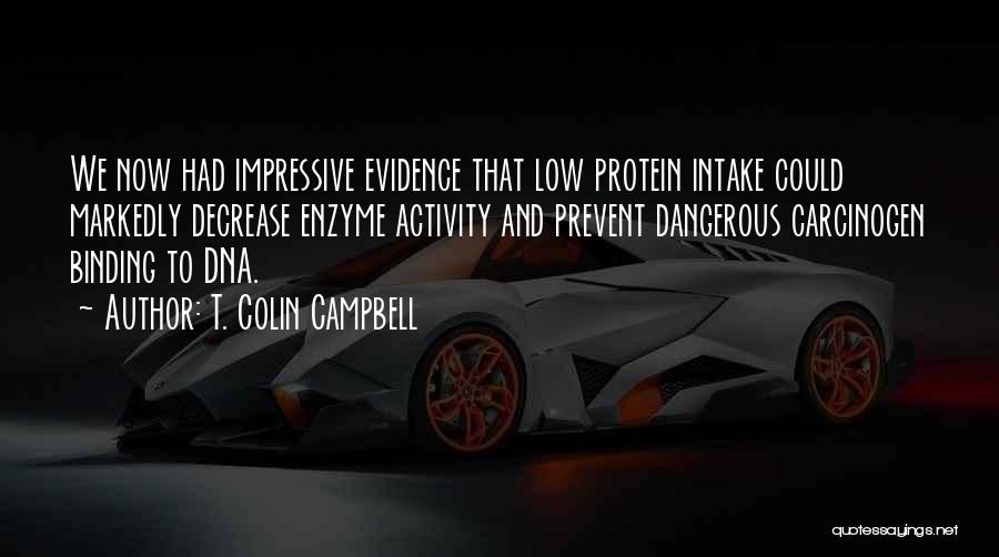 T. Colin Campbell Quotes: We Now Had Impressive Evidence That Low Protein Intake Could Markedly Decrease Enzyme Activity And Prevent Dangerous Carcinogen Binding To