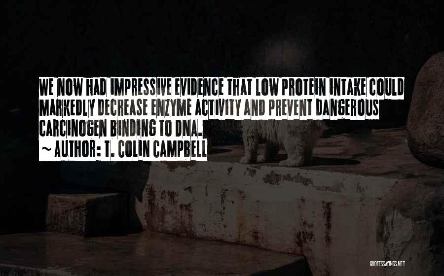 T. Colin Campbell Quotes: We Now Had Impressive Evidence That Low Protein Intake Could Markedly Decrease Enzyme Activity And Prevent Dangerous Carcinogen Binding To