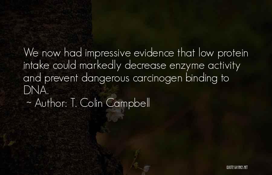 T. Colin Campbell Quotes: We Now Had Impressive Evidence That Low Protein Intake Could Markedly Decrease Enzyme Activity And Prevent Dangerous Carcinogen Binding To