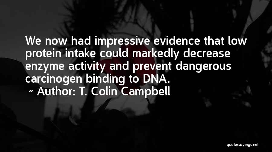 T. Colin Campbell Quotes: We Now Had Impressive Evidence That Low Protein Intake Could Markedly Decrease Enzyme Activity And Prevent Dangerous Carcinogen Binding To