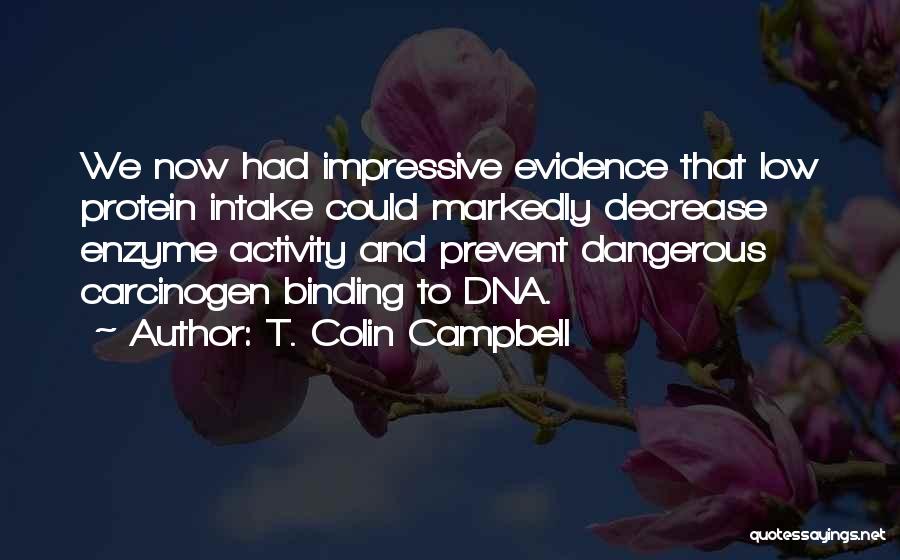 T. Colin Campbell Quotes: We Now Had Impressive Evidence That Low Protein Intake Could Markedly Decrease Enzyme Activity And Prevent Dangerous Carcinogen Binding To