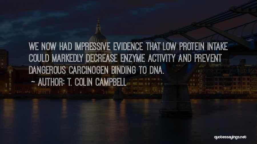 T. Colin Campbell Quotes: We Now Had Impressive Evidence That Low Protein Intake Could Markedly Decrease Enzyme Activity And Prevent Dangerous Carcinogen Binding To