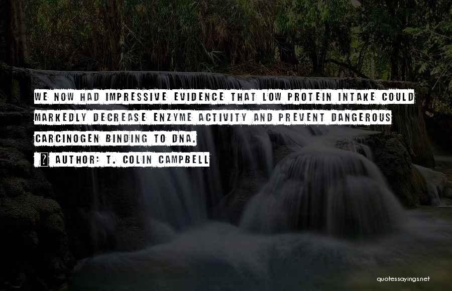 T. Colin Campbell Quotes: We Now Had Impressive Evidence That Low Protein Intake Could Markedly Decrease Enzyme Activity And Prevent Dangerous Carcinogen Binding To
