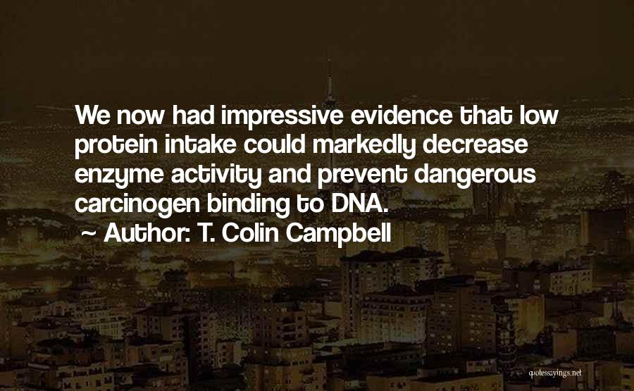 T. Colin Campbell Quotes: We Now Had Impressive Evidence That Low Protein Intake Could Markedly Decrease Enzyme Activity And Prevent Dangerous Carcinogen Binding To