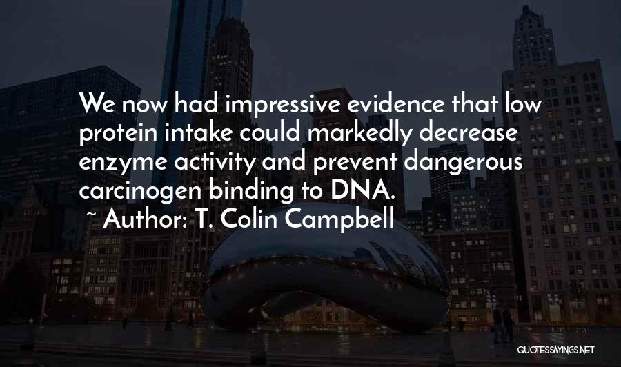 T. Colin Campbell Quotes: We Now Had Impressive Evidence That Low Protein Intake Could Markedly Decrease Enzyme Activity And Prevent Dangerous Carcinogen Binding To