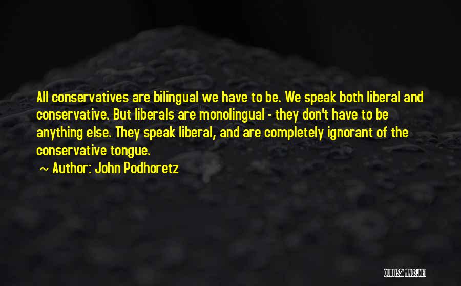 John Podhoretz Quotes: All Conservatives Are Bilingual We Have To Be. We Speak Both Liberal And Conservative. But Liberals Are Monolingual - They