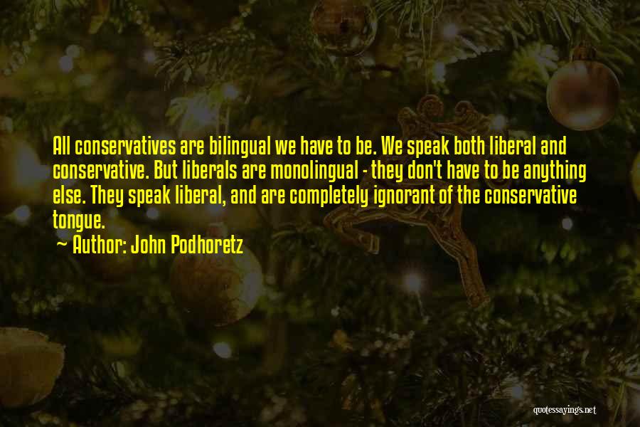 John Podhoretz Quotes: All Conservatives Are Bilingual We Have To Be. We Speak Both Liberal And Conservative. But Liberals Are Monolingual - They