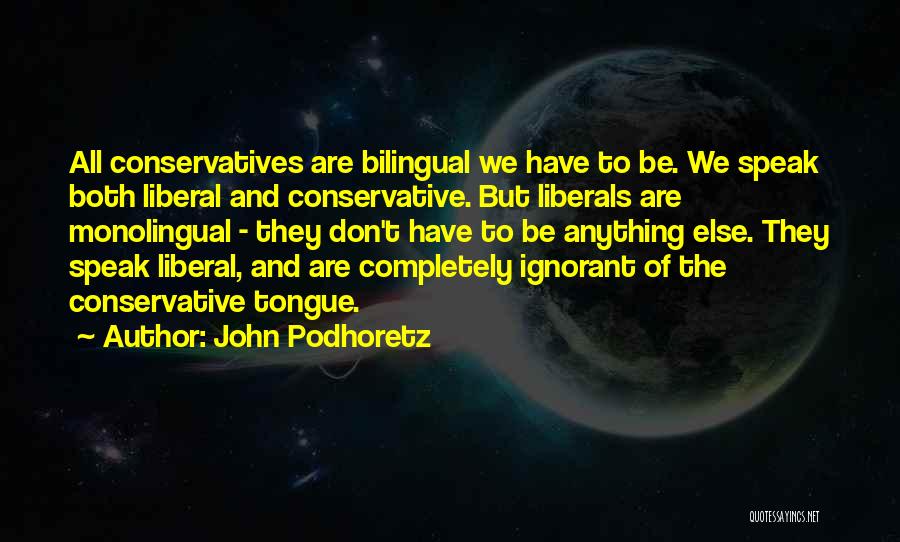 John Podhoretz Quotes: All Conservatives Are Bilingual We Have To Be. We Speak Both Liberal And Conservative. But Liberals Are Monolingual - They