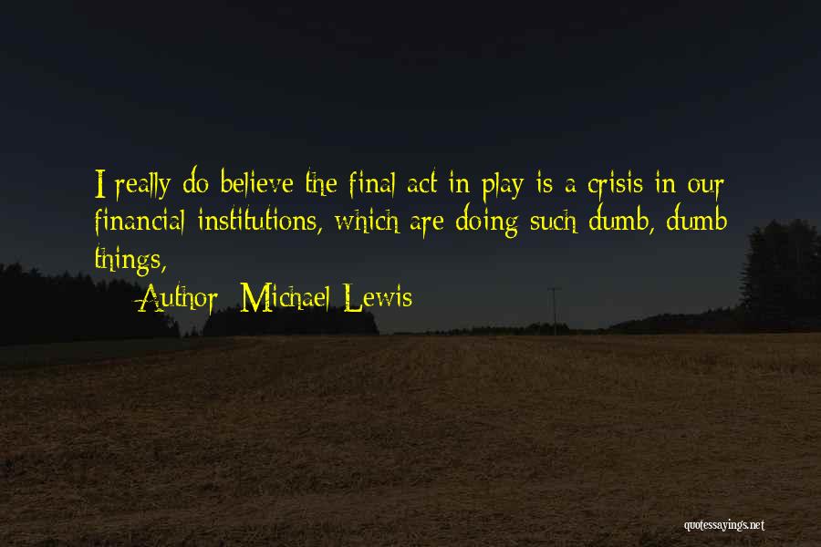 Michael Lewis Quotes: I Really Do Believe The Final Act In Play Is A Crisis In Our Financial Institutions, Which Are Doing Such