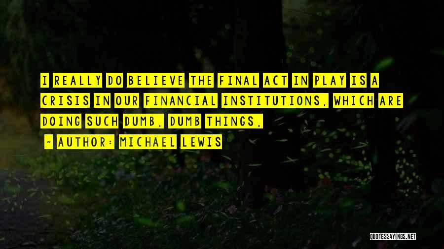 Michael Lewis Quotes: I Really Do Believe The Final Act In Play Is A Crisis In Our Financial Institutions, Which Are Doing Such