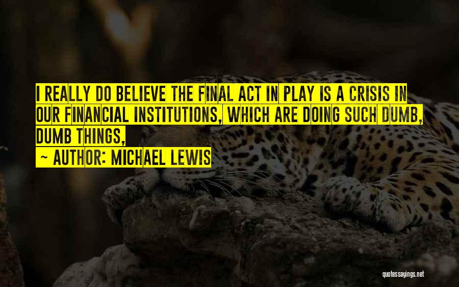 Michael Lewis Quotes: I Really Do Believe The Final Act In Play Is A Crisis In Our Financial Institutions, Which Are Doing Such